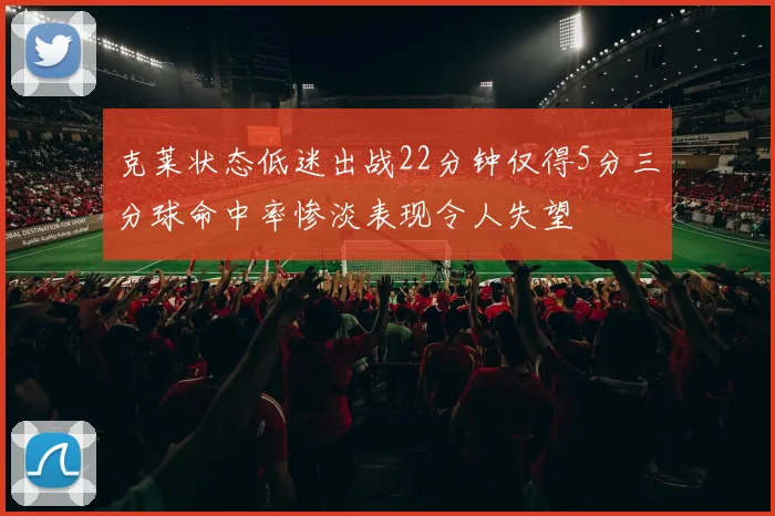 克莱状态低迷出战22分钟仅得5分三分球命中率惨淡表现令人失望