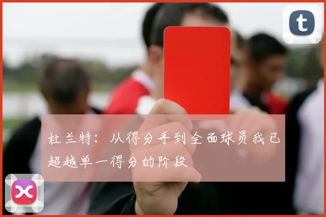 杜兰特：从得分手到全面球员我已超越单一得分的阶段