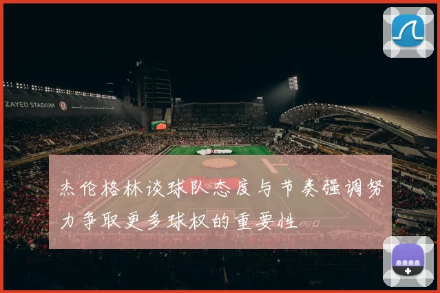杰伦格林谈球队态度与节奏强调努力争取更多球权的重要性