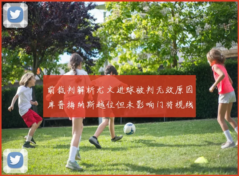 前裁判解析尤文进球被判无效原因库普梅纳斯越位但未影响门将视线