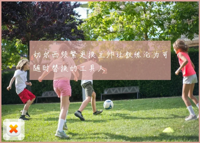 切尔西频繁更换主帅让教练沦为可随时替换的工具人