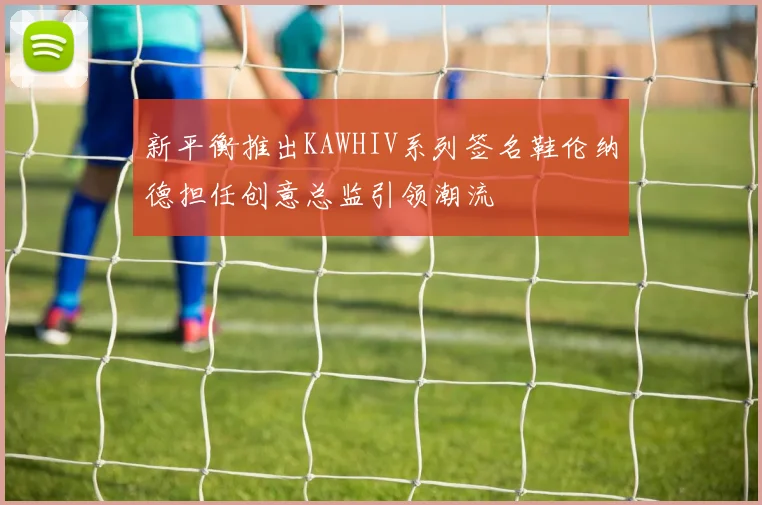 新平衡推出KAWHIV系列签名鞋伦纳德担任创意总监引领潮流