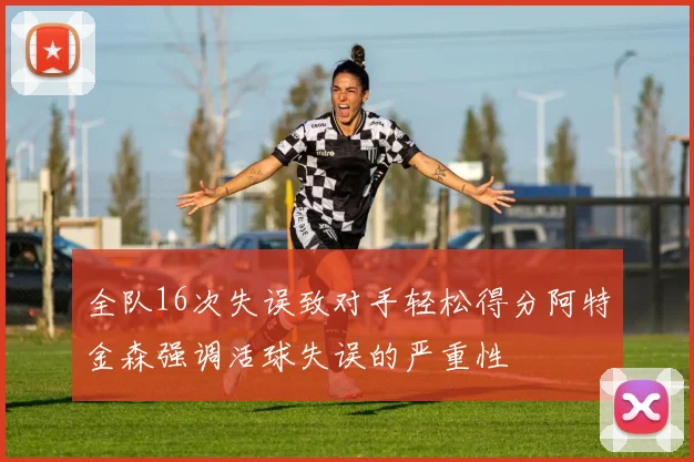 全队16次失误致对手轻松得分阿特金森强调活球失误的严重性