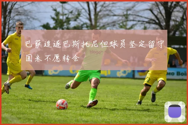 巴萨追逐巴斯托尼但球员坚定留守国米不愿转会