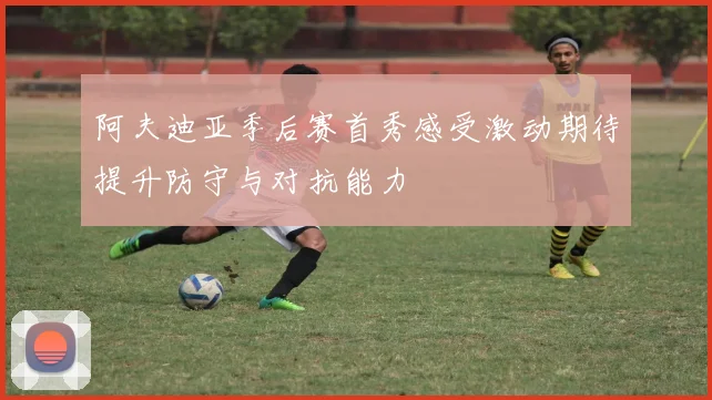 阿夫迪亚季后赛首秀感受激动期待提升防守与对抗能力