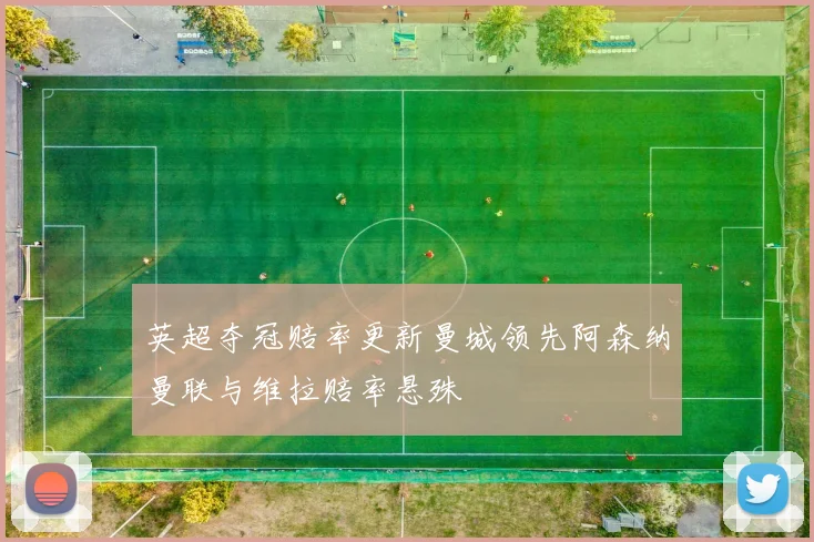 英超夺冠赔率更新曼城领先阿森纳曼联与维拉赔率悬殊