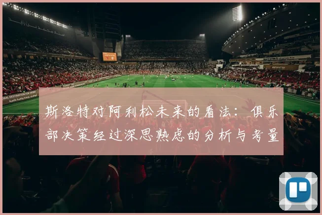 斯洛特对阿利松未来的看法：俱乐部决策经过深思熟虑的分析与考量