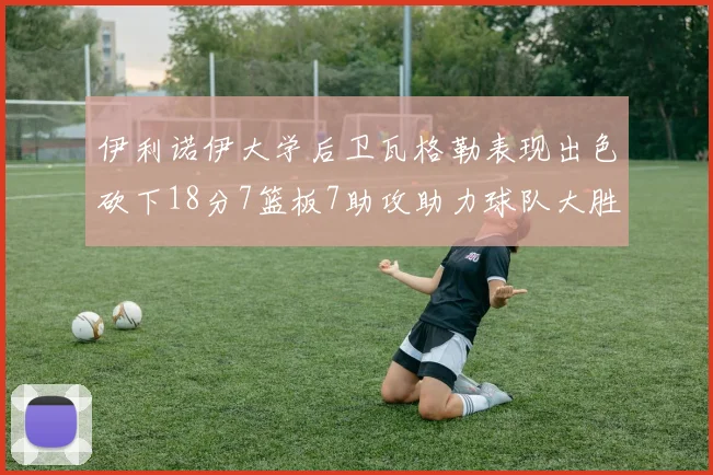 伊利诺伊大学后卫瓦格勒表现出色砍下18分7篮板7助攻助力球队大胜35分