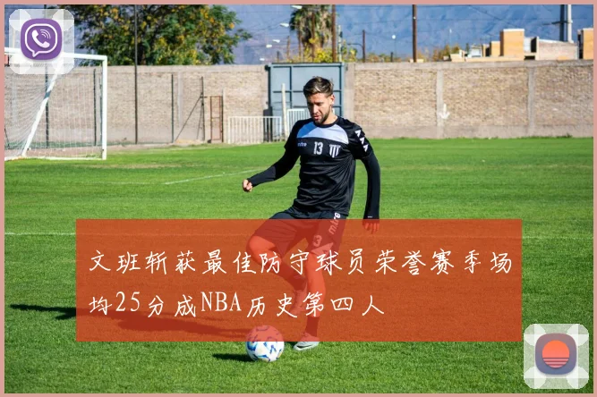 文班斩获最佳防守球员荣誉赛季场均25分成NBA历史第四人