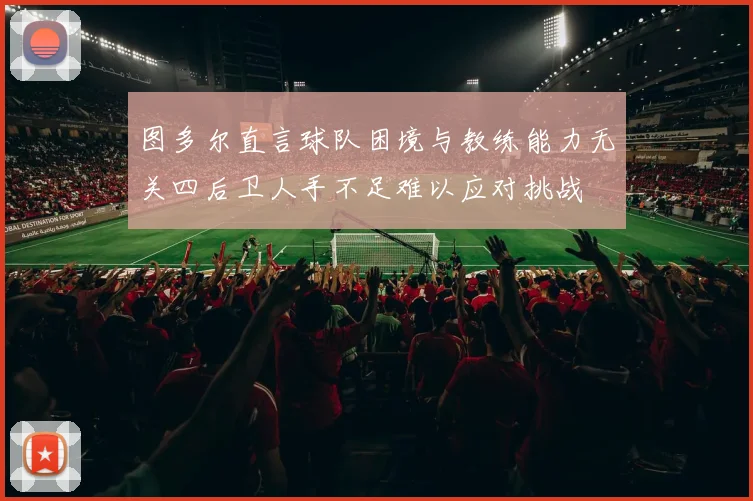 图多尔直言球队困境与教练能力无关四后卫人手不足难以应对挑战