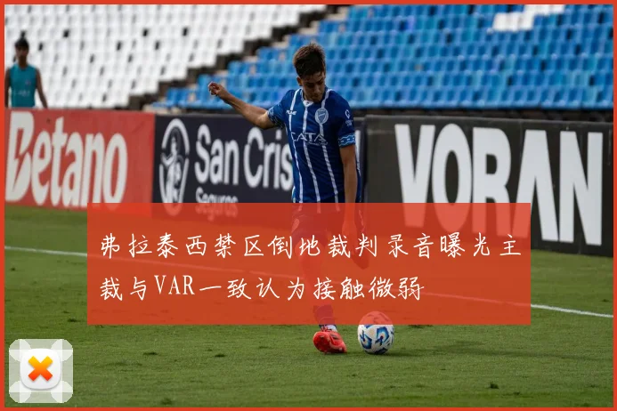弗拉泰西禁区倒地裁判录音曝光主裁与VAR一致认为接触微弱